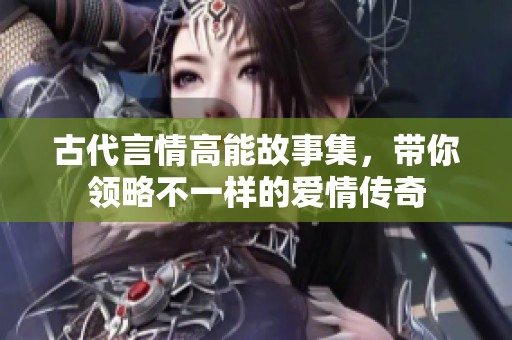 古代言情高能故事集，带你领略不一样的爱情传奇