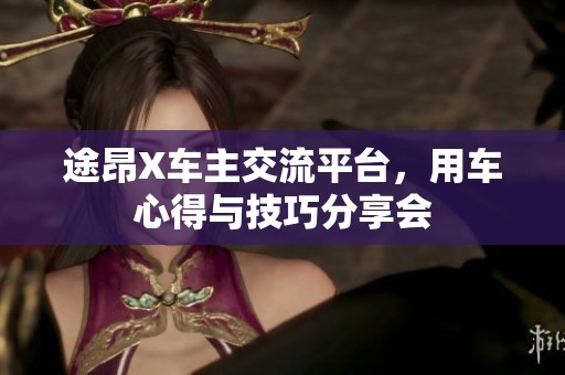 途昂X车主交流平台，用车心得与技巧分享会
