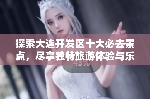 探索大连开发区十大必去景点，尽享独特旅游体验与乐趣