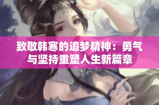 致敬韩寒的追梦精神：勇气与坚持重塑人生新篇章