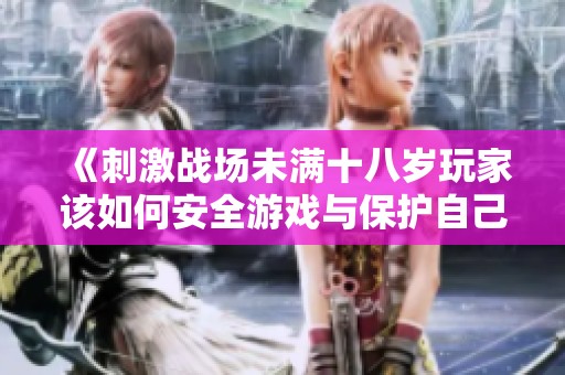 《刺激战场未满十八岁玩家该如何安全游戏与保护自己》