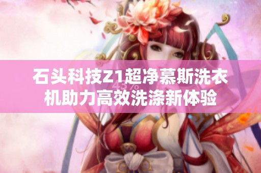 石头科技Z1超净慕斯洗衣机助力高效洗涤新体验