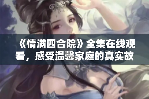 《情满四合院》全集在线观看，感受温馨家庭的真实故事