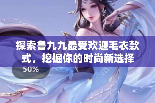 探索鲁九九最受欢迎毛衣款式，挖掘你的时尚新选择