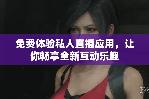免费体验私人直播应用，让你畅享全新互动乐趣