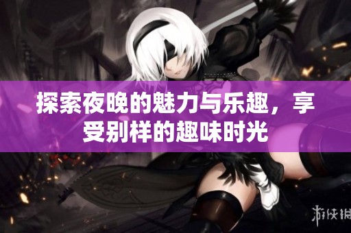 探索夜晚的魅力与乐趣，享受别样的趣味时光