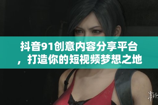 抖音91创意内容分享平台，打造你的短视频梦想之地