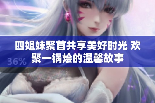 四姐妹聚首共享美好时光 欢聚一锅烩的温馨故事