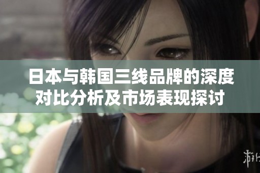 日本与韩国三线品牌的深度对比分析及市场表现探讨
