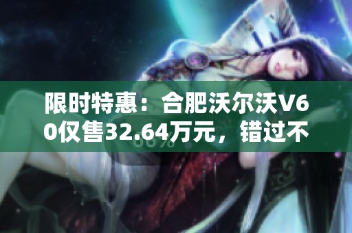 限时特惠：合肥沃尔沃V60仅售32.64万元，错过不再