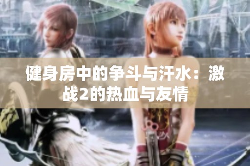 健身房中的争斗与汗水：激战2的热血与友情