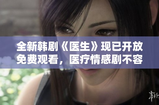 全新韩剧《医生》现已开放免费观看，医疗情感剧不容错过