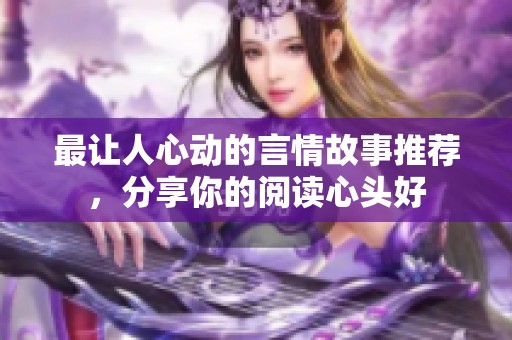 最让人心动的言情故事推荐，分享你的阅读心头好