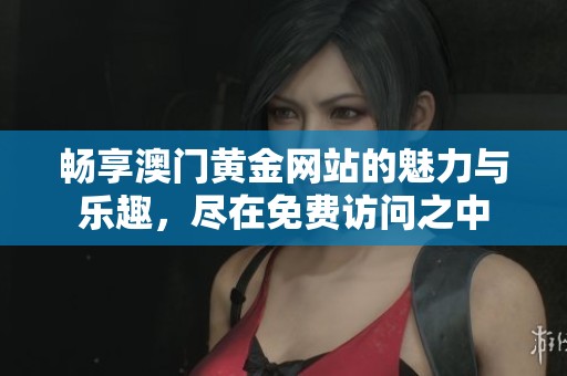 畅享澳门黄金网站的魅力与乐趣，尽在免费访问之中