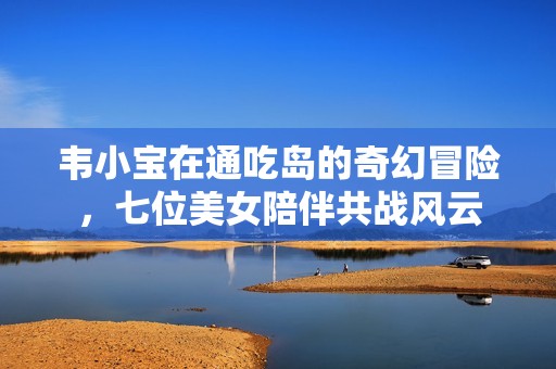韦小宝在通吃岛的奇幻冒险，七位美女陪伴共战风云