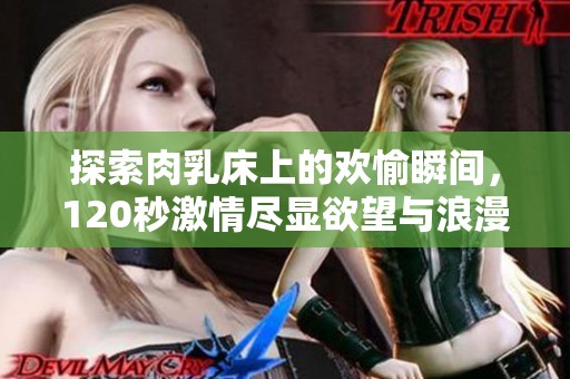 探索肉乳床上的欢愉瞬间，120秒激情尽显欲望与浪漫