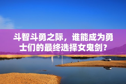 斗智斗勇之际，谁能成为勇士们的最终选择女鬼剑？