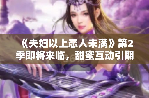 《夫妇以上恋人未满》第2季即将来临，甜蜜互动引期待