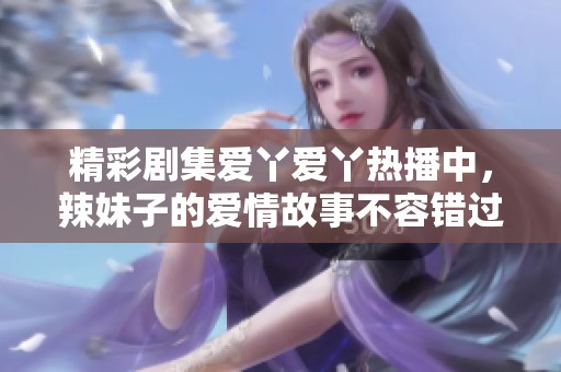 精彩剧集爱丫爱丫热播中，辣妹子的爱情故事不容错过