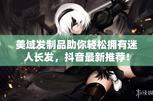 美域发制品助你轻松拥有迷人长发，抖音最新推荐！