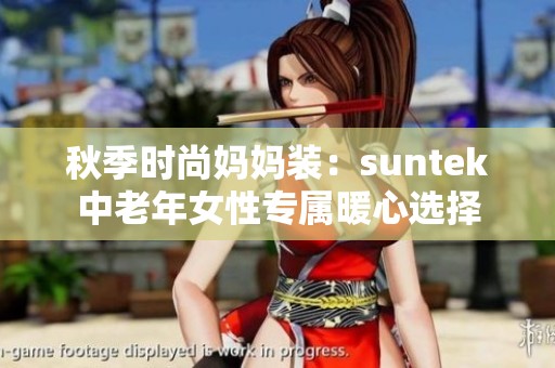 秋季时尚妈妈装：suntek中老年女性专属暖心选择