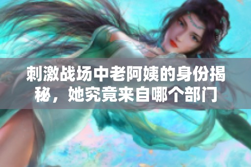 刺激战场中老阿姨的身份揭秘，她究竟来自哪个部门