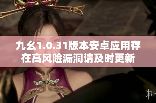 九幺1.0.31版本安卓应用存在高风险漏洞请及时更新