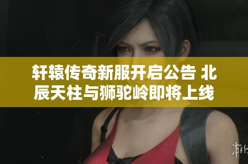 轩辕传奇新服开启公告 北辰天柱与狮驼岭即将上线