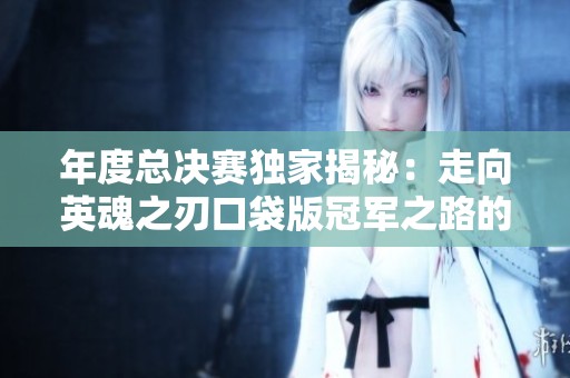 年度总决赛独家揭秘：走向英魂之刃口袋版冠军之路的秘诀