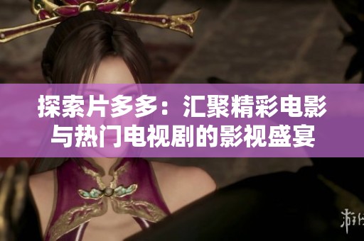 探索片多多：汇聚精彩电影与热门电视剧的影视盛宴