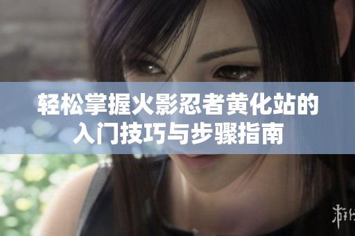 轻松掌握火影忍者黄化站的入门技巧与步骤指南