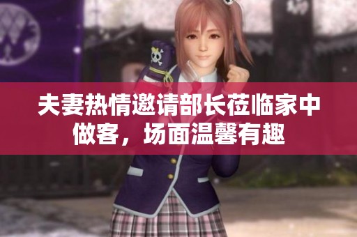夫妻热情邀请部长莅临家中做客，场面温馨有趣