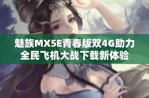 魅族MX5E青春版双4G助力全民飞机大战下载新体验