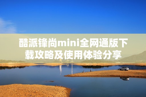 酷派锋尚mini全网通版下载攻略及使用体验分享