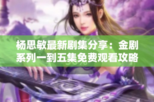 杨思敏最新剧集分享：金剧系列一到五集免费观看攻略