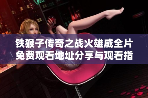 铁猴子传奇之战火雄威全片免费观看地址分享与观看指南