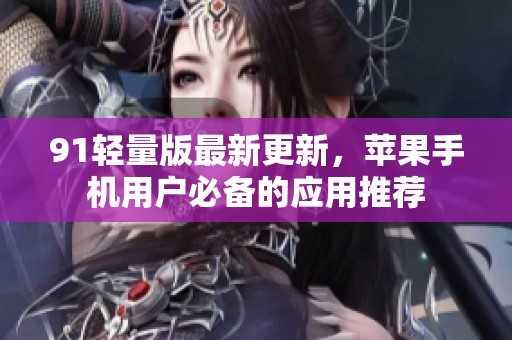 91轻量版最新更新，苹果手机用户必备的应用推荐