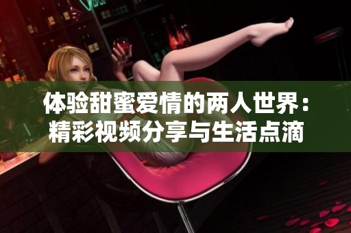体验甜蜜爱情的两人世界：精彩视频分享与生活点滴