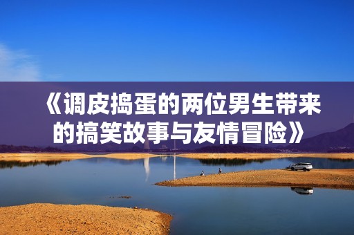 《调皮捣蛋的两位男生带来的搞笑故事与友情冒险》