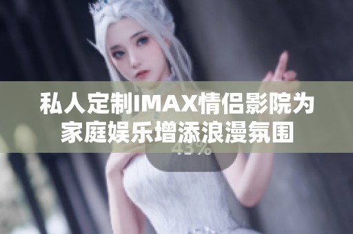 私人定制IMAX情侣影院为家庭娱乐增添浪漫氛围