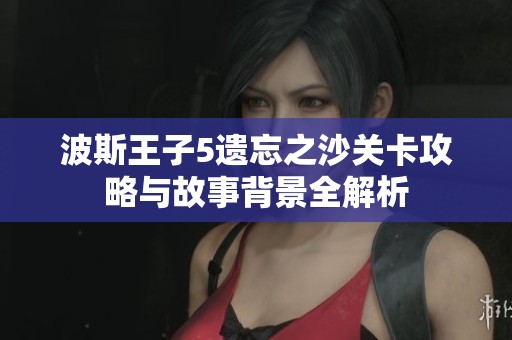 波斯王子5遗忘之沙关卡攻略与故事背景全解析