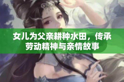 女儿为父亲耕种水田，传承劳动精神与亲情故事