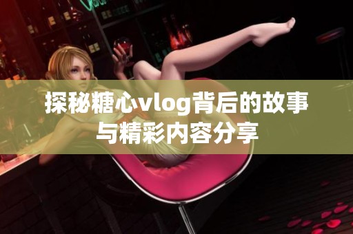 探秘糖心vlog背后的故事与精彩内容分享