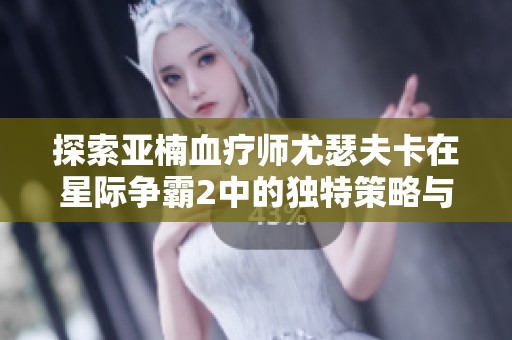 探索亚楠血疗师尤瑟夫卡在星际争霸2中的独特策略与内幕揭秘