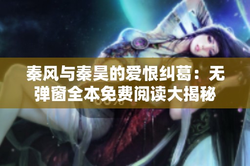 秦风与秦昊的爱恨纠葛：无弹窗全本免费阅读大揭秘