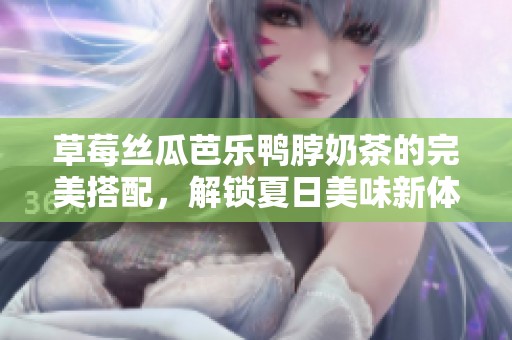 草莓丝瓜芭乐鸭脖奶茶的完美搭配，解锁夏日美味新体验