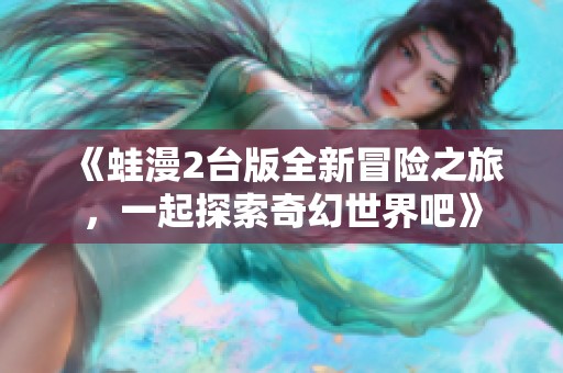 《蛙漫2台版全新冒险之旅，一起探索奇幻世界吧》