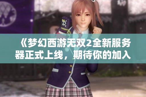 《梦幻西游无双2全新服务器正式上线，期待你的加入》