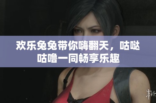 欢乐兔兔带你嗨翻天，咕哒咕噜一同畅享乐趣