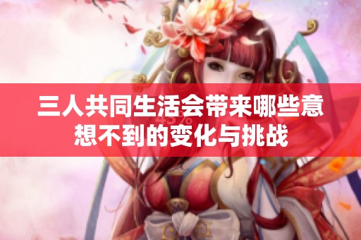 三人共同生活会带来哪些意想不到的变化与挑战